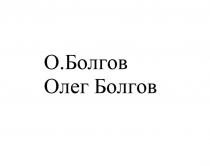 О.БОЛГОВ ОЛЕГ БОЛГОВ