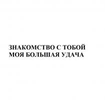 ЗНАКОМСТВО С ТОБОЙ МОЯ БОЛЬШАЯ УДАЧА