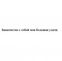 ЗНАКОМСТВО С ТОБОЙ МОЯ БОЛЬШАЯ УДАЧА