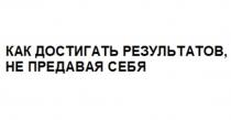 КАК ДОСТИГАТЬ РЕЗУЛЬТАТОВ, НЕ ПРЕДАВАЯ СЕБЯ