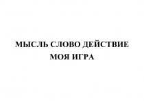 МЫСЛЬ СЛОВО ДЕЙСТВИЕ МОЯ ИГРА
