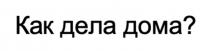 Как дела дома?