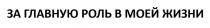 ЗА ГЛАВНУЮ РОЛЬ В МОЕЙ ЖИЗНИ