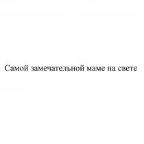 САМОЙ ЗАМЕЧАТЕЛЬНОЙ МАМЕ НА СВЕТЕ
