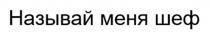 НАЗЫВАЙ МЕНЯ ШЕФ
