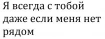Я ВСЕГДА С ТОБОЙ ДАЖЕ ЕСЛИ МЕНЯ НЕТ РЯДОМ