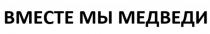 ВМЕСТЕ МЫ МЕДВЕДИ