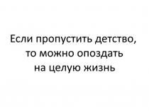ЕСЛИ ПРОПУСТИТЬ ДЕТСТВО ТО МОЖНО ОПОЗДАТЬ НА ЦЕЛУЮ ЖИЗНЬ