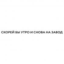 СКОРЕЙ БЫ УТРО И СНОВА НА ЗАВОД