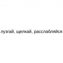 ЛУЗГАЙ ЩЕЛКАЙ РАССЛАБЛЯЙСЯ