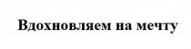 ВДОХНОВЛЯЕМ НА МЕЧТУ
