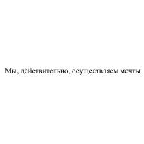 МЫ ДЕЙСТВИТЕЛЬНО ОСУЩЕСТВЛЯЕМ МЕЧТЫ