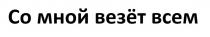 СО МНОЙ ВЕЗЁТ ВСЕМ