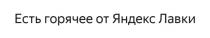 ЕСТЬ ГОРЯЧЕЕ ОТ ЯНДЕКС ЛАВКИ
