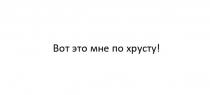 Вот это мне по хрусту!