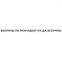 БЕЗУМНЫ ЛИ МОИ ИДЕИ? НУ, ДА, БЕЗУМНЫ