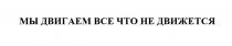 МЫ ДВИГАЕМ ВСЕ ЧТО НЕ ДВИЖЕТСЯ
