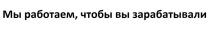 Мы работаем, чтобы вы зарабатывали