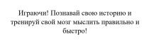 Играючи! Познавай свою историю и тренируй свой мозг мыслить правильно и быстро!