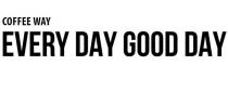 COFFEE WAY EVERY DAY GOOD DAY