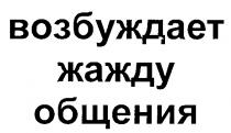 ВОЗБУЖДАЕТ ЖАЖДУ ОБЩЕНИЯ