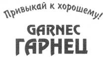 ПРИВЫКАЙ К ХОРОШЕМУ ГАРНЕЦ K GARNEC