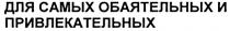 ДЛЯ САМЫХ ОБАЯТЕЛЬНЫХ И ПРИВЛЕКАТЕЛЬНЫХ