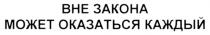 ВНЕ ЗАКОНА МОЖЕТ ОКАЗАТЬСЯ КАЖДЫЙ BHE