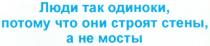 ЛЮДИ ТАК ОДИНОКИ ПОТОМУ ЧТО ОНИ СТРОЯТ СТЕНЫ А НЕ МОСТЫ