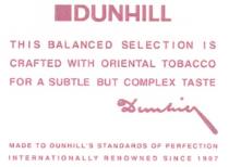 DUNHILL DUNHILLS DUNHILL THIS BALANCED SELECTION IS CRAFTED WITH ORIENTAL TOBACCO FOR A SUBTLE BUT COMPLEX TASTE MADE TO DUNHILLS STANDARDS OF PERFECTION INTERNATIONALLY RENOWNED SINCE 1907