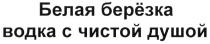 БЕРЕЗКА БЕЛАЯ БЕРЁЗКА ВОДКА С ЧИСТОЙ ДУШОЙ