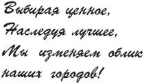 ВЫБИРАЯ ЦЕННОЕ НАСЛЕДУЯ ЛУЧШЕЕ МЫ ИЗМЕНЯЕМ ОБЛИК НАШИХ ГОРОДОВ