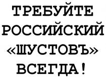 ШУСТОВ ШУСТОВЪ ШУСТОВЪ ТРЕБУЙТЕ РОССИЙСКИЙ ВСЕГДА