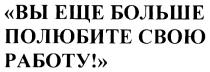 ВЫ ЕЩЕ БОЛЬШЕ ПОЛЮБИТЕ СВОЮ РАБОТУ