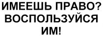 ИМЕЕШЬ ПРАВО ВОСПОЛЬЗУЙСЯ ИМ