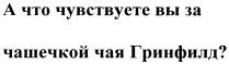 А ЧТО ЧУВСТВУЕТЕ ВЫ ЗА ЧАШЕЧКОЙ ЧАЯ ГРИНФИЛД