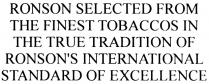 RONSON RONSONS RONSON SELECTED FROM THE FINEST TOBACCOS IN THE TRUE TRADITION OF RONSONS INTERNATIONAL STANDARD OF EXCELLENCE