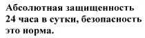 АБСОЛЮТНАЯ ЗАЩИЩЕННОСТЬ 24 ЧАСА В СУТКИ БЕЗОПАСНОСТЬ ЭТО НОРМА