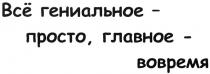 ВСЁ ГЕНИАЛЬНОЕ - ПРОСТО ГЛАВНОЕ - ВОВРЕМЯ