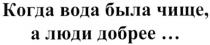 КОГДА ВОДА БЫЛА ЧИЩЕ А ЛЮДИ ДОБРЕЕ