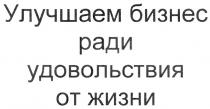 УЛУЧШАЕМ БИЗНЕС РАДИ УДОВОЛЬСТВИЯ ОТ ЖИЗНИ