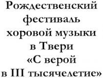 РОЖДЕСТВЕНСКИЙ РОЖДЕСТВЕНСКИЙ ФЕСТИВАЛЬ ХОРОВОЙ МУЗЫКИ В ТВЕРИ С ВЕРОЙ В III ТЫСЯЧЕЛЕТИЕ