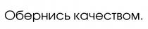 ОБЕРНИСЬ КАЧЕСТВОМКАЧЕСТВОМ