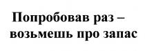 ВОЗЬМЁШЬ ПОПРОБОВАВ РАЗ - ВОЗЬМЕШЬ ПРО ЗАПАСВОЗЬМEШЬ ЗАПАС