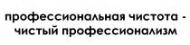 ПРОФЕССИОНАЛЬНАЯ ЧИСТОТА - ЧИСТЫЙ ПРОФЕССИОНАЛИЗМПРОФЕССИОНАЛИЗМ