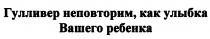 ГУЛЛИВЕР ГУЛЛИВЕР НЕПОВТОРИМ КАК УЛЫБКА ВАШЕГО РЕБЕНКАРЕБЕНКА