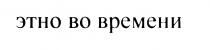 ЭТНО ЭТНО ВО ВРЕМЕНИВРЕМЕНИ