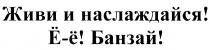 ЁЁ Е-Е ЕЕ ЖИВИ И НАСЛАЖДАЙСЯ Ё-Ё БАНЗАЙEE E-E БАНЗАЙ