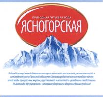 ЯСНОГОРСКАЯ ЯСНОГОРСКАЯ ПРИРОДНАЯ ПИТЬЕВАЯ ВОДА ЯСНОГОРСКАЯ ДОБЫВАЕТСЯ ИЗ АРТЕЗИАНСКОГО ИСТОЧНИКА РАСПОЛОЖЕННОГО В ЗАПОВЕДНОМ УГОЛКЕ ТУЛЬСКОЙ ОБЛАСТИ САМА ПРИРОДА НАПОЛНИЛА КАЖДУЮ КАПЛЮ ЭТОЙ ВОДЫ ПРЕКРАСНЫМ ВКУСОМ ХРУСТАЛЬНОЙ ЧИСТОТОЙ И ЦЕЛЕБНЫМИ СВОЙСТВАМИ ЖИВАЯ ВОДА ЯСНОГОРСКАЯ ЭТО ВАШЕ ЗДОРОВЬЕ И ЗДОРОВЬЕ ВАШИХ РОДНЫХРОДНЫХ