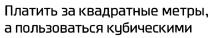 ПЛАТИТЬ ЗА КВАДРАТНЫЕ МЕТРЫ А ПОЛЬЗОВАТЬСЯ КУБИЧЕСКИМИКУБИЧЕСКИМИ